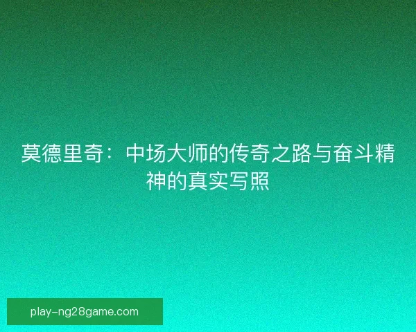 莫德里奇：中场大师的传奇之路与奋斗精神的真实写照