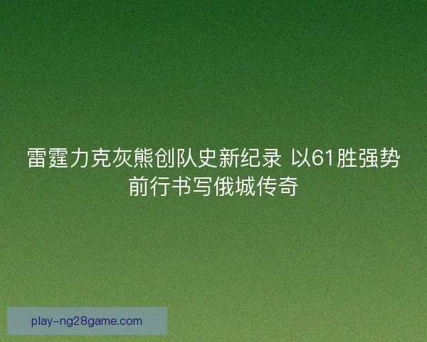 雷霆力克灰熊创队史新纪录 以61胜强势前行书写俄城传奇