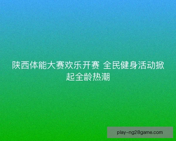 陕西体能大赛欢乐开赛 全民健身活动掀起全龄热潮