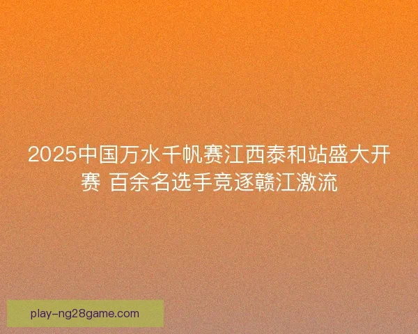 2025中国万水千帆赛江西泰和站盛大开赛 百余名选手竞逐赣江激流