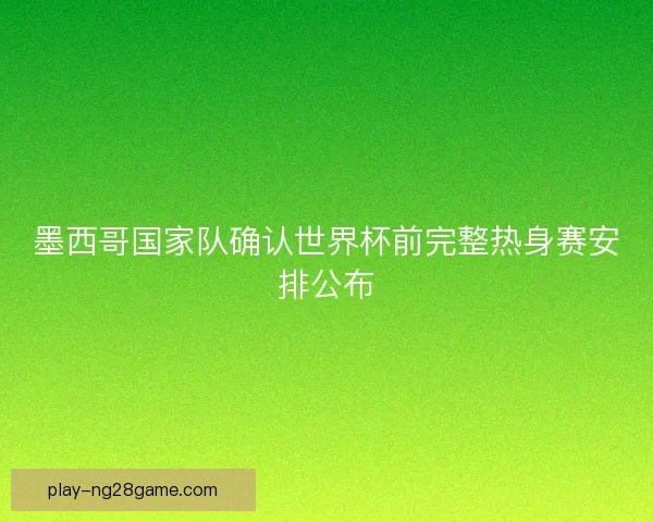 墨西哥国家队确认世界杯前完整热身赛安排公布