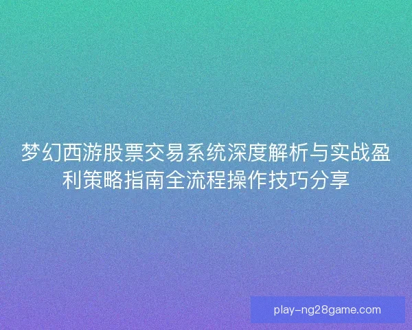 梦幻西游股票交易系统深度解析与实战盈利策略指南全流程操作技巧分享