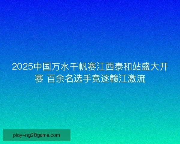 2025中国万水千帆赛江西泰和站盛大开赛 百余名选手竞逐赣江激流