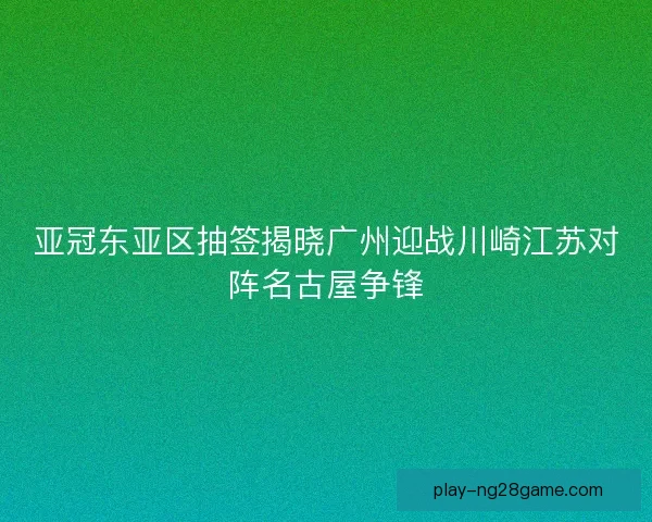 亚冠东亚区抽签揭晓广州迎战川崎江苏对阵名古屋争锋