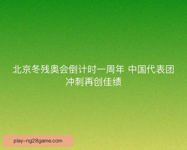 北京冬残奥会倒计时一周年 中国代表团冲刺再创佳绩