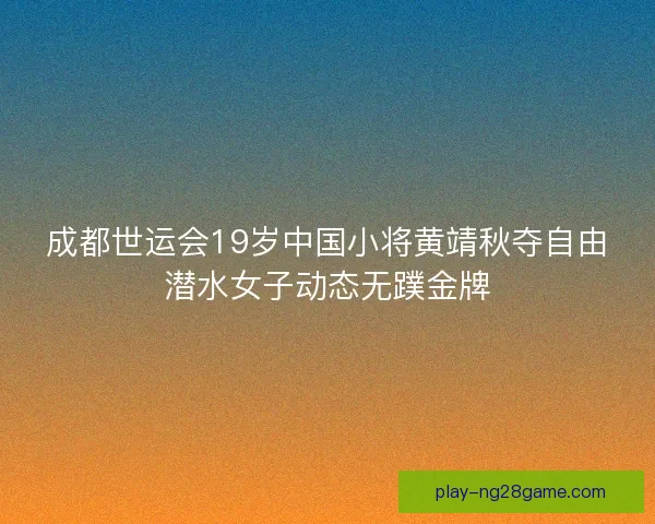 成都世运会19岁中国小将黄靖秋夺自由潜水女子动态无蹼金牌