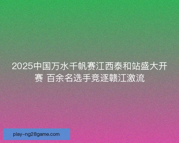 2025中国万水千帆赛江西泰和站盛大开赛 百余名选手竞逐赣江激流