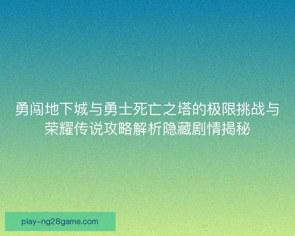 勇闯地下城与勇士死亡之塔的极限挑战与荣耀传说攻略解析隐藏剧情揭秘