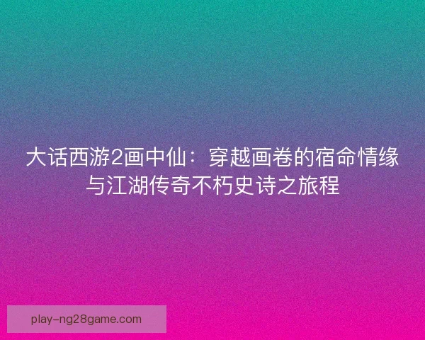 大话西游2画中仙：穿越画卷的宿命情缘与江湖传奇不朽史诗之旅程