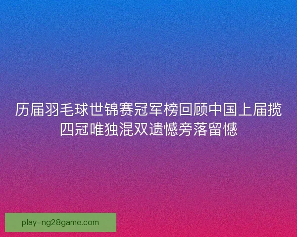 历届羽毛球世锦赛冠军榜回顾中国上届揽四冠唯独混双遗憾旁落留憾 历届羽毛球世锦赛冠军榜回顾中国上届揽四冠唯独混双遗憾旁落留憾