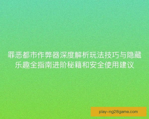 罪恶都市作弊器深度解析玩法技巧与隐藏乐趣全指南进阶秘籍和安全使用建议