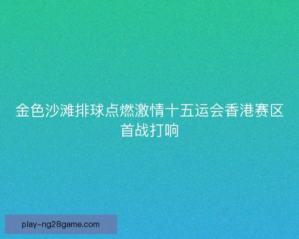 金色沙滩排球点燃激情十五运会香港赛区首战打响