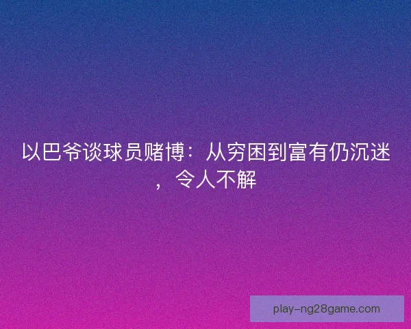 以巴爷谈球员赌博：从穷困到富有仍沉迷，令人不解