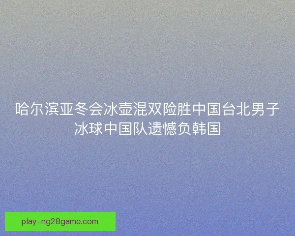 哈尔滨亚冬会冰壶混双险胜中国台北男子冰球中国队遗憾负韩国