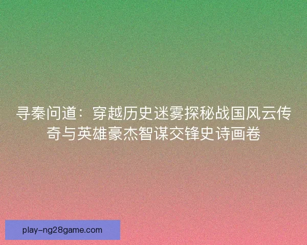 寻秦问道：穿越历史迷雾探秘战国风云传奇与英雄豪杰智谋交锋史诗画卷