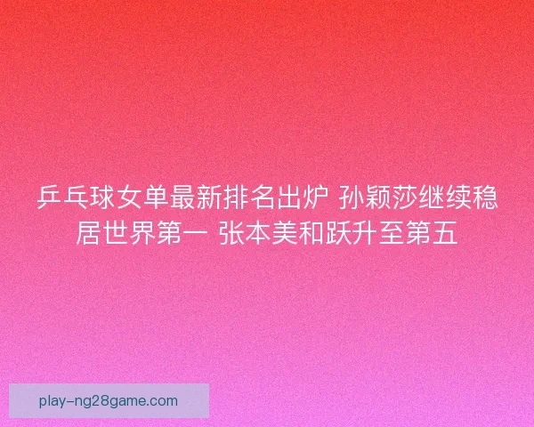 乒乓球女单最新排名出炉 孙颖莎继续稳居世界第一 张本美和跃升至第五