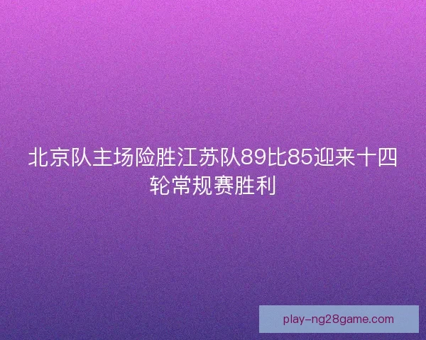 北京队主场险胜江苏队89比85迎来十四轮常规赛胜利